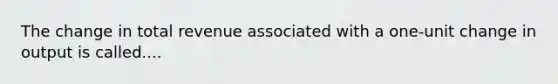 The change in total revenue associated with a one-unit change in output is called....