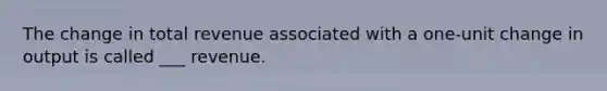 The change in total revenue associated with a one-unit change in output is called ___ revenue.