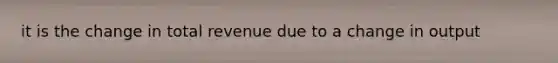 it is the change in total revenue due to a change in output