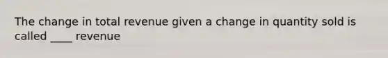 The change in total revenue given a change in quantity sold is called ____ revenue