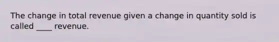 The change in total revenue given a change in quantity sold is called ____ revenue.