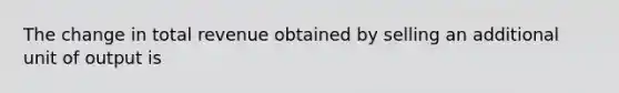 The change in total revenue obtained by selling an additional unit of output is