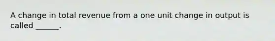 A change in total revenue from a one unit change in output is called ______.
