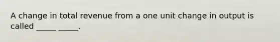 A change in total revenue from a one unit change in output is called _____ _____.