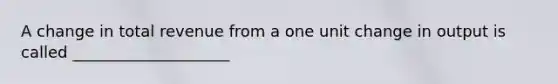 A change in total revenue from a one unit change in output is called ____________________