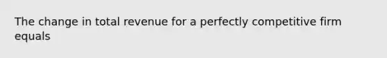 The change in total revenue for a perfectly competitive firm equals