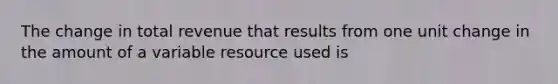 The change in total revenue that results from one unit change in the amount of a variable resource used is