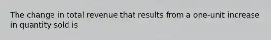 The change in total revenue that results from a one-unit increase in quantity sold is