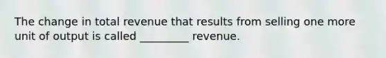 The change in total revenue that results from selling one more unit of output is called _________ revenue.