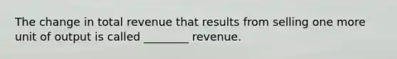 The change in total revenue that results from selling one more unit of output is called ________ revenue.