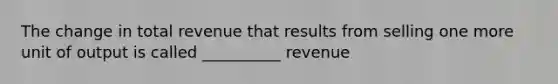 The change in total revenue that results from selling one more unit of output is called __________ revenue