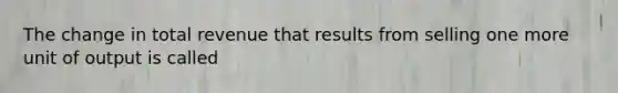 The change in total revenue that results from selling one more unit of output is called