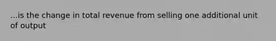 ...is the change in total revenue from selling one additional unit of output