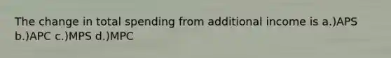 The change in total spending from additional income is a.)APS b.)APC c.)MPS d.)MPC
