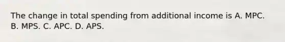 The change in total spending from additional income is A. МРС. B. MPS. C. АРС. D. APS.