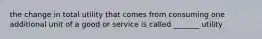 the change in total utility that comes from consuming one additional unit of a good or service is called _______ utility