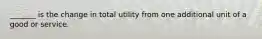 _______ is the change in total utility from one additional unit of a good or service.