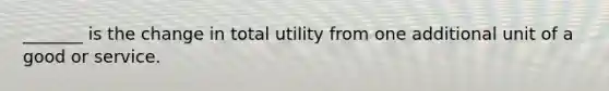 _______ is the change in total utility from one additional unit of a good or service.