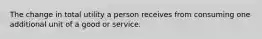 The change in total utility a person receives from consuming one additional unit of a good or service.