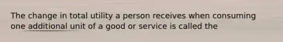 The change in total utility a person receives when consuming one additional unit of a good or service is called the