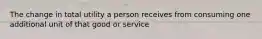 The change in total utility a person receives from consuming one additional unit of that good or service