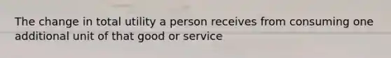 The change in total utility a person receives from consuming one additional unit of that good or service