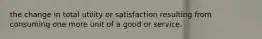 the change in total utility or satisfaction resulting from consuming one more unit of a good or service.