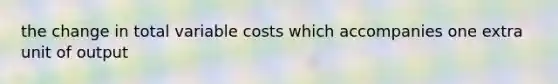 the change in total variable costs which accompanies one extra unit of output