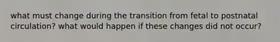 what must change during the transition from fetal to postnatal circulation? what would happen if these changes did not occur?