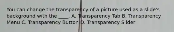 You can change the transparency of a picture used as a slide's background with the ____. A. Transparency Tab B. Transparency Menu C. Transparency Button D. Transparency Slider