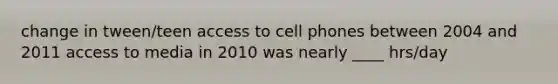 change in tween/teen access to cell phones between 2004 and 2011 access to media in 2010 was nearly ____ hrs/day