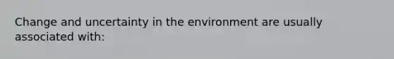 Change and uncertainty in the environment are usually associated with: