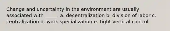 Change and uncertainty in the environment are usually associated with _____. a. decentralization b. division of labor c. centralization d. work specialization e. tight vertical control