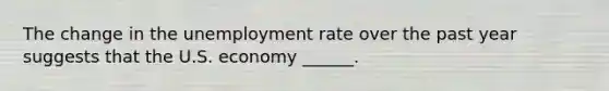 The change in the unemployment rate over the past year suggests that the U.S. economy​ ______.