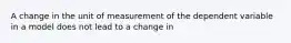 A change in the unit of measurement of the dependent variable in a model does not lead to a change in