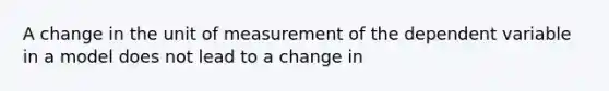 A change in the unit of measurement of the dependent variable in a model does not lead to a change in