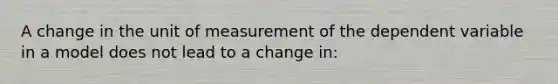 A change in the unit of measurement of the dependent variable in a model does not lead to a change in: