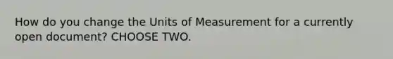 How do you change the Units of Measurement for a currently open document? CHOOSE TWO.