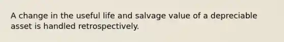 A change in the useful life and salvage value of a depreciable asset is handled retrospectively.