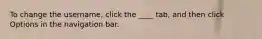 To change the username, click the ____ tab, and then click Options in the navigation bar.