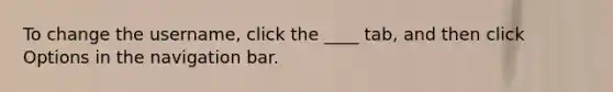 To change the username, click the ____ tab, and then click Options in the navigation bar.
