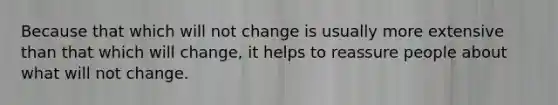 Because that which will not change is usually more extensive than that which will change, it helps to reassure people about what will not change.