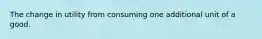 The change in utility from consuming one additional unit of a good.