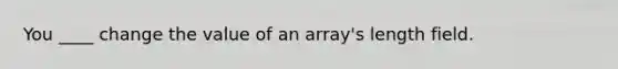 You ____ change the value of an array's length field.