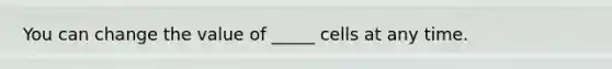 You can change the value of _____ cells at any time.