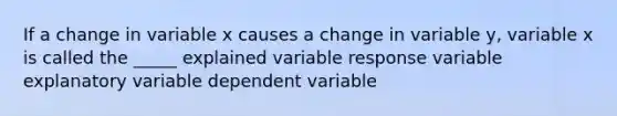 If a change in variable x causes a change in variable y, variable x is called the _____ explained variable response variable explanatory variable dependent variable