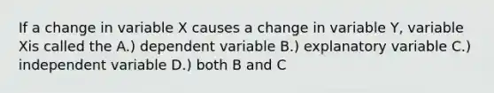 If a change in variable X causes a change in variable Y, variable Xis called the A.) dependent variable B.) explanatory variable C.) independent variable D.) both B and C