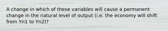 A change in which of these variables will cause a permanent change in the natural level of output (i.e. the economy will shift from Yn1 to Yn2)?