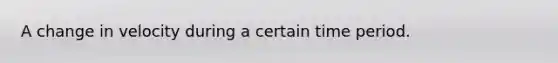 A change in velocity during a certain time period.