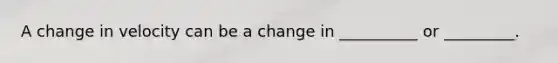 A change in velocity can be a change in __________ or _________.